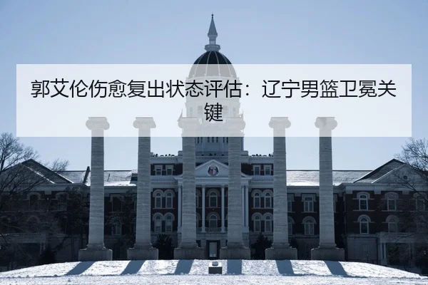 郭艾伦伤愈复出状态评估：辽宁男篮卫冕关键