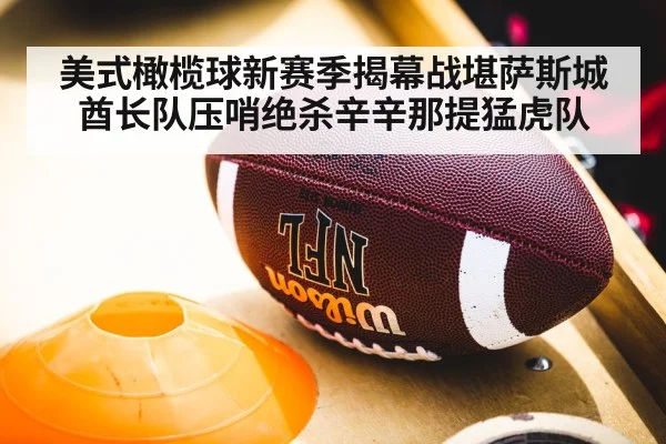 美式橄榄球新赛季揭幕战堪萨斯城酋长队压哨绝杀辛辛那提猛虎队