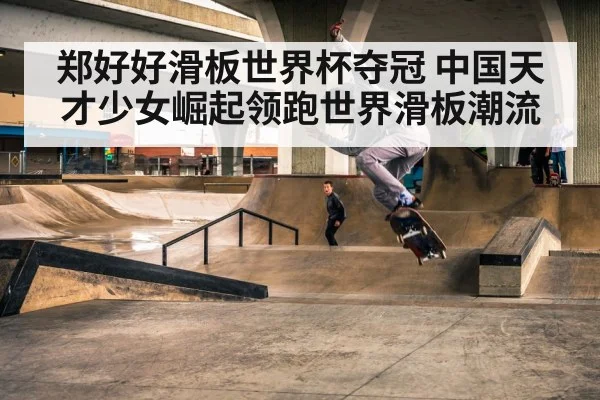 郑好好滑板世界杯夺冠 中国天才少女崛起领跑世界滑板潮流