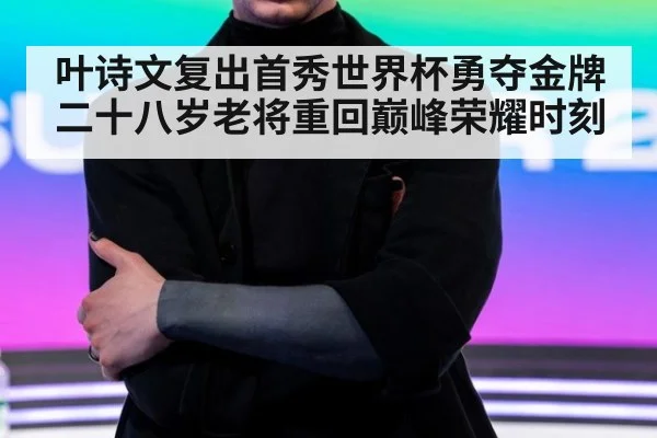 叶诗文复出首秀世界杯勇夺金牌 二十八岁老将重回巅峰荣耀时刻