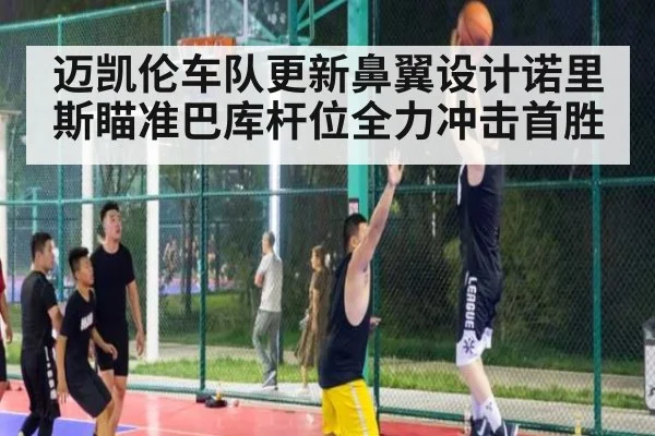 迈凯伦车队更新鼻翼设计诺里斯瞄准巴库杆位全力冲击首胜