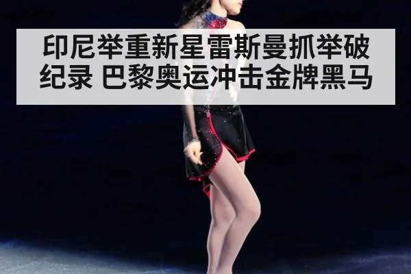 印尼举重新星雷斯曼抓举破纪录 巴黎奥运冲击金牌黑马